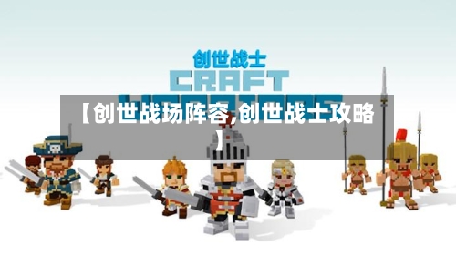 【创世战场阵容,创世战士攻略】-第2张图片
