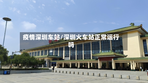 疫情深圳车站/深圳火车站正常运行吗