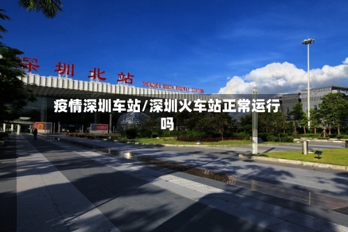 疫情深圳车站/深圳火车站正常运行吗-第2张图片