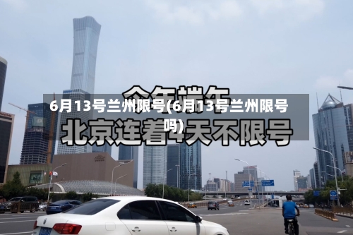 6月13号兰州限号(6月13号兰州限号吗)-第3张图片