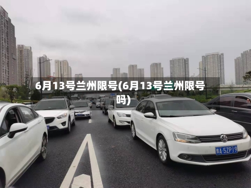 6月13号兰州限号(6月13号兰州限号吗)-第2张图片