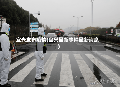 宜兴发布疫情(宜兴最新事件最新消息)-第3张图片