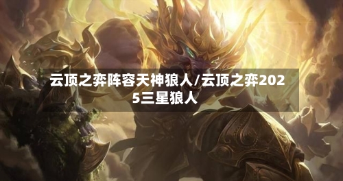 云顶之弈阵容天神狼人/云顶之弈2025三星狼人