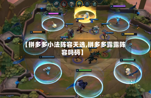 【拼多多小法阵容天选,拼多多露露阵容吗码】