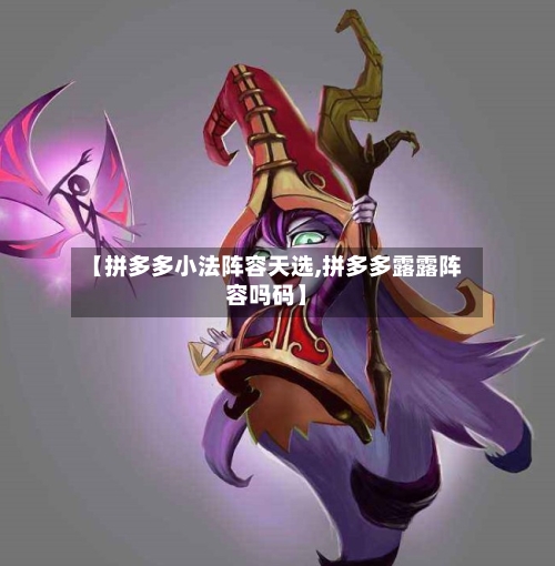 【拼多多小法阵容天选,拼多多露露阵容吗码】-第2张图片