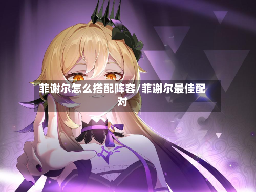 菲谢尔怎么搭配阵容/菲谢尔最佳配对