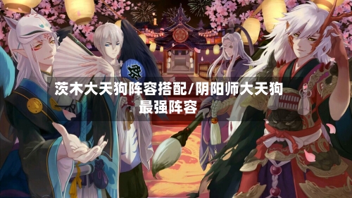 茨木大天狗阵容搭配/阴阳师大天狗最强阵容