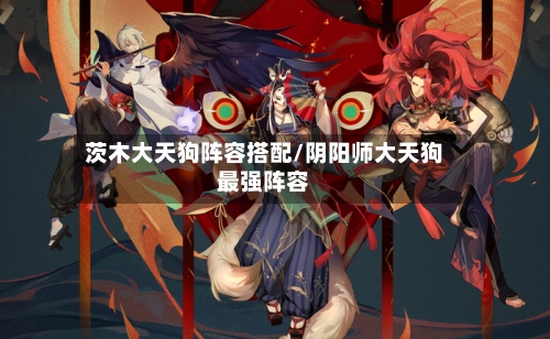 茨木大天狗阵容搭配/阴阳师大天狗最强阵容-第2张图片
