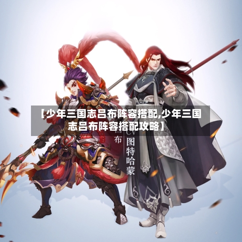 【少年三国志吕布阵容搭配,少年三国志吕布阵容搭配攻略】-第3张图片
