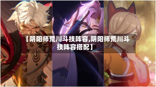 【阴阳师荒川斗技阵容,阴阳师荒川斗技阵容搭配】-第2张图片