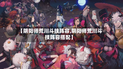 【阴阳师荒川斗技阵容,阴阳师荒川斗技阵容搭配】