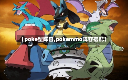 【poke型阵容,pokemmo阵容搭配】-第3张图片