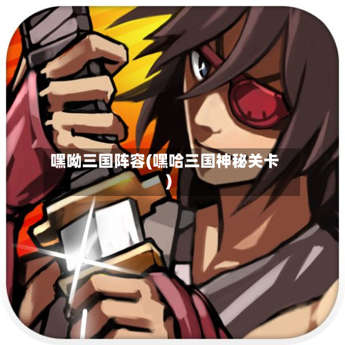 嘿呦三国阵容(嘿哈三国神秘关卡)