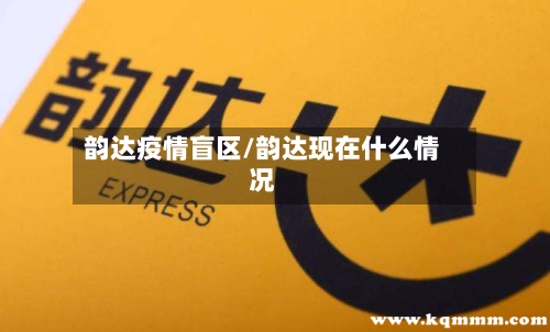 韵达疫情盲区/韵达现在什么情况