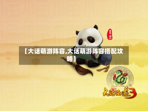【大话萌游阵容,大话萌游阵容搭配攻略】