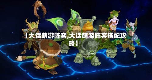 【大话萌游阵容,大话萌游阵容搭配攻略】-第3张图片