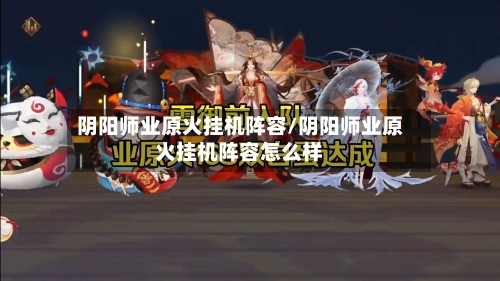 阴阳师业原火挂机阵容/阴阳师业原火挂机阵容怎么样