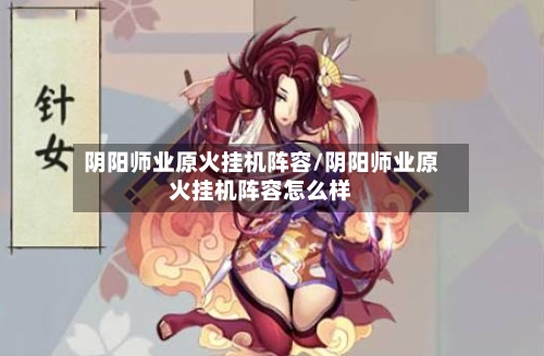 阴阳师业原火挂机阵容/阴阳师业原火挂机阵容怎么样-第3张图片