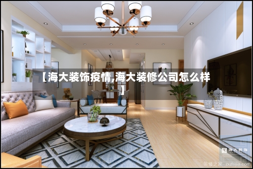 【海大装饰疫情,海大装修公司怎么样】
