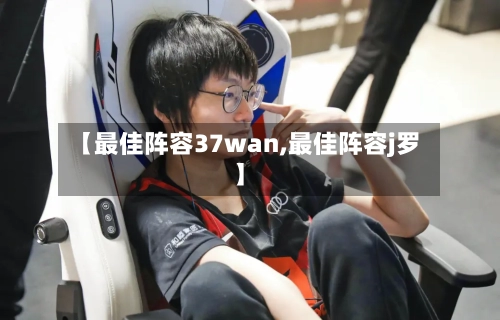 【最佳阵容37wan,最佳阵容j罗】-第2张图片