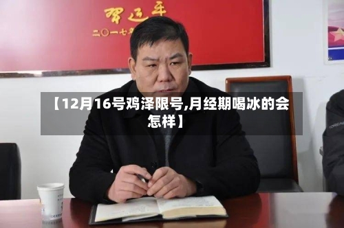 【12月16号鸡泽限号,月经期喝冰的会怎样】-第2张图片