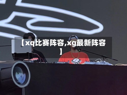 【xq比赛阵容,xg最新阵容】