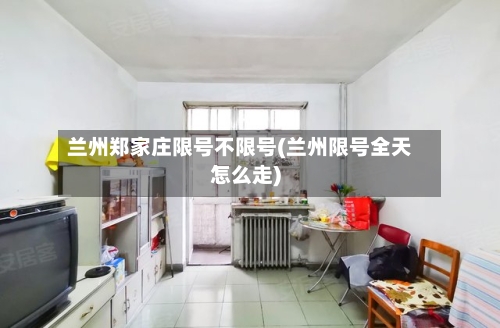 兰州郑家庄限号不限号(兰州限号全天怎么走)-第2张图片