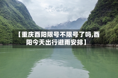 【重庆酉阳限号不限号了吗,酉阳今天出行避雨安排】-第2张图片