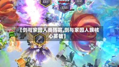 【剑与家园人类阵容,剑与家园人族核心英雄】