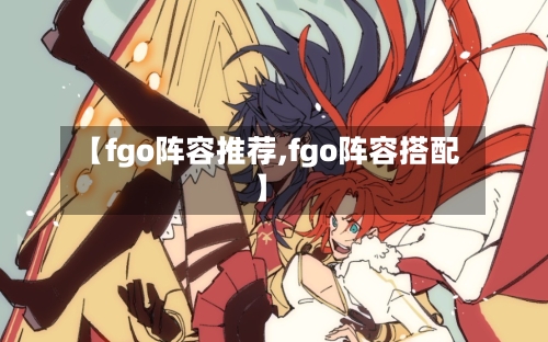 【fgo阵容推荐,fgo阵容搭配】-第2张图片