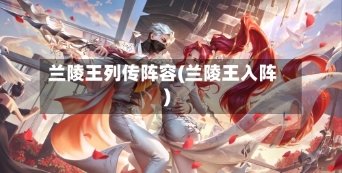 兰陵王列传阵容(兰陵王入阵)-第2张图片