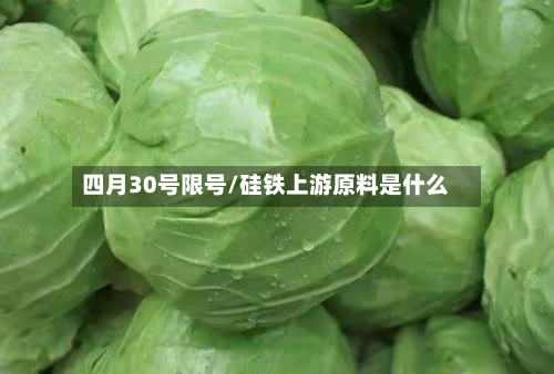 四月30号限号/硅铁上游原料是什么-第2张图片