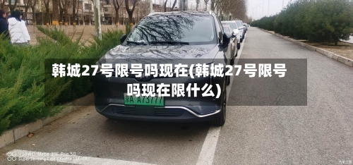 韩城27号限号吗现在(韩城27号限号吗现在限什么)