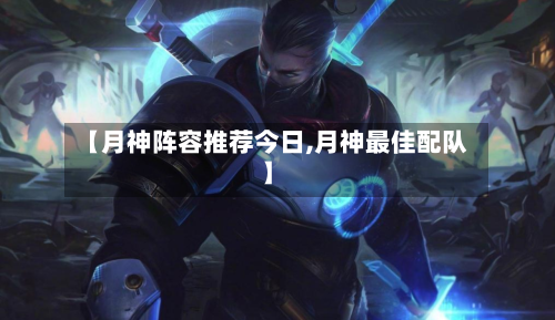 【月神阵容推荐今日,月神最佳配队】-第3张图片