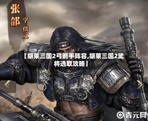 【胡莱三国2弓箭手阵容,胡莱三国2武将选取攻略】-第2张图片