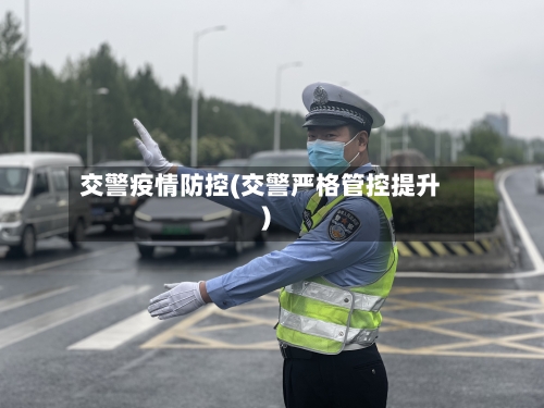 交警疫情防控(交警严格管控提升)-第2张图片