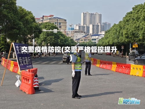 交警疫情防控(交警严格管控提升)
