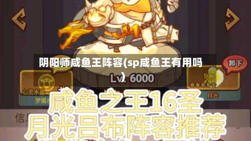 阴阳师咸鱼王阵容(sp咸鱼王有用吗)-第2张图片