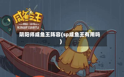 阴阳师咸鱼王阵容(sp咸鱼王有用吗)
