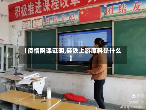 【疫情网课证明,硅铁上游原料是什么】