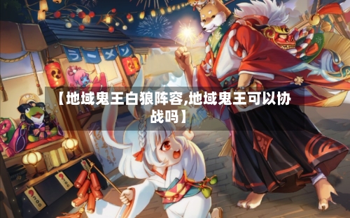 【地域鬼王白狼阵容,地域鬼王可以协战吗】