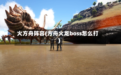 火方舟阵容(方舟火龙boss怎么打)