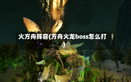 火方舟阵容(方舟火龙boss怎么打)-第2张图片