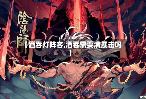 【酒吞灯阵容,酒吞需要满暴击吗】