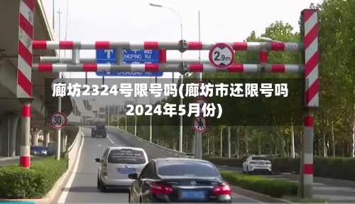 廊坊2324号限号吗(廊坊市还限号吗2024年5月份)