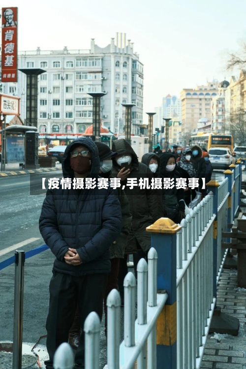 【疫情摄影赛事,手机摄影赛事】