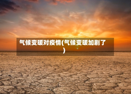 气候变暖对疫情(气候变暖加剧了)