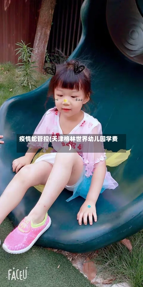 疫情蛇管控(天津格林世界幼儿园学费)