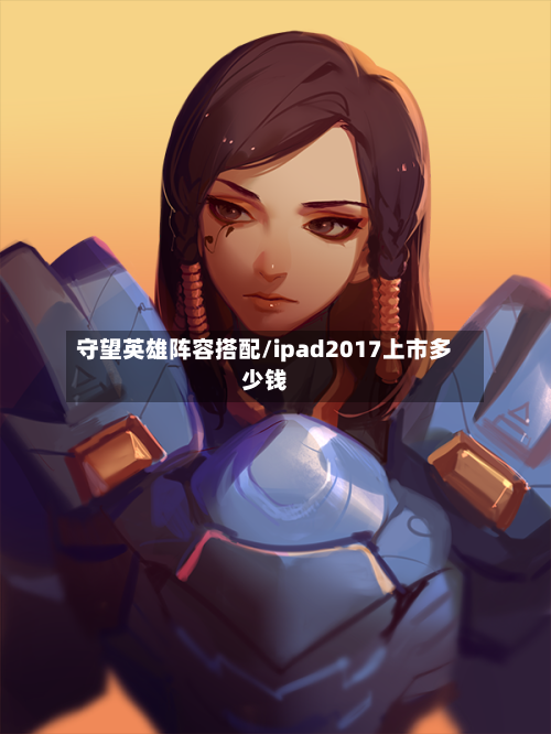 守望英雄阵容搭配/ipad2017上市多少钱-第3张图片