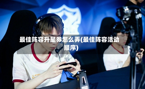 最佳阵容升星券怎么弄(最佳阵容活动顺序)